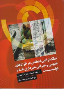 تملک اراضی اشخاص در طرح های عمومی عمرانی شهرداری ها و دولت در نظم حقوقی کنونی اثر امید محمدی