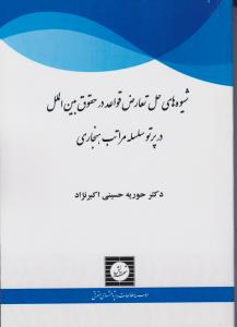 شیوه های حل تعارض قواعد درحقوق بین الملل در پرتو سلسله مراتب هنجاری اثر حوریه حسینی