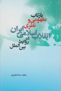 بازتاب مفهومی و نظری انقلاب اسلامی ایران در روابط بین الملل اثر محمد رضا دهشیری