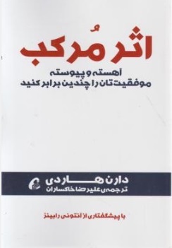 کتاب اثر مرکب (آهسته و یپوسته موفقیت تان را چندین برابر کنید) اثر دارن هاردی ترجمه علیرضا خاکساران