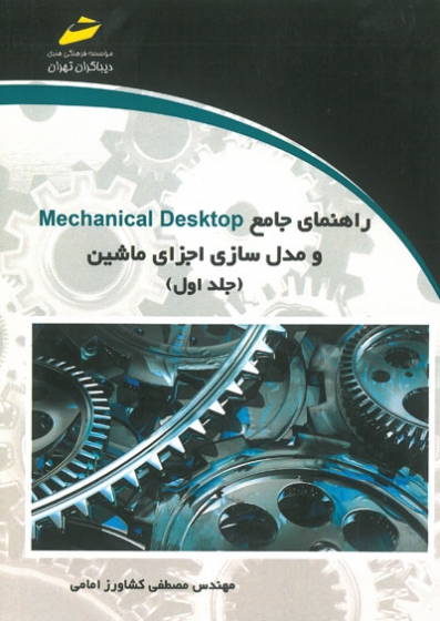 راهنمای جامع Mechanical Desktop و مدل سازی اجزای ماشین جلد اول اثر مصطفی کشاورز امامی