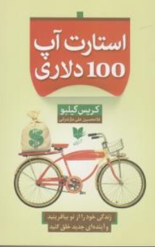 کتاب استارت آپ 100 دلاری ( زندگی خود را از نو بیافرینید و آینده ای جدید خلق کنید ) اثر کریس گیلبو ترجمه غلامحسین علی مازندرانی ناشر آرایان