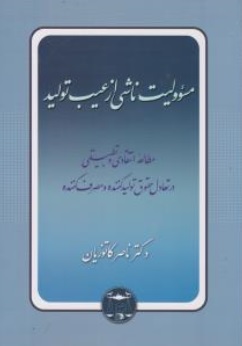 مسئولیت ناشی از عیب تولید مطالعه انتقادی و تطبیقی در تعادل حقوق تولید کننده و مصرف کننده اثر ناصر کاتوزیان