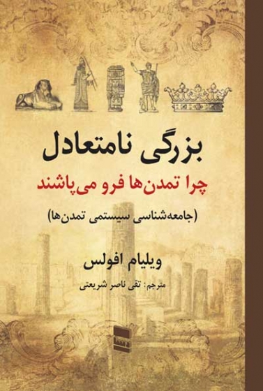 بزرگی نامتعادل: چرا تمدن ها فرو می پاشند (جامعه شناسی سیستمی تمدن ها) اثر ویلیام افولس ترجمه تقی ناصر شریعتی