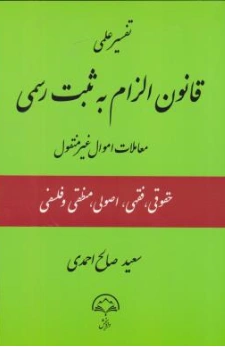 کتاب تفسیر علمی قانون الزام به ثبت رسمی (معاملات اموال غیر منقول حقوقی فقهی اصولی منطقی و فلسفی) اثر سیدصالح احمدی نشر دادبخش