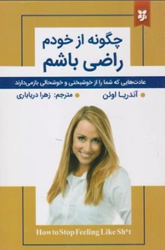 کتاب چگونه از خودم راضی باشم (عادت هایی که شما را از خوشبختی و خوشحالی باز می دارند) اثر آندریا اوئن ترجمه زهرا دریاباری نشر نیک فرجام