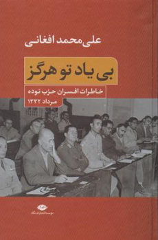 کتاب بی یاد تو هرگز : (خاطرات افسران حزب توده مرداده 1332) اثر علی محمد افغانی نشر نگاه