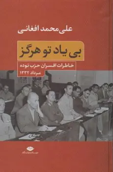 کتاب بی یاد تو هرگز : (خاطرات افسران حزب توده مرداده 1332) اثر علی محمد افغانی نشر نگاه